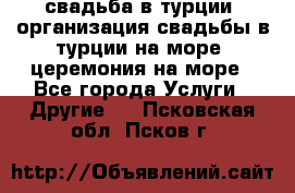 свадьба в турции, организация свадьбы в турции на море, церемония на море - Все города Услуги » Другие   . Псковская обл.,Псков г.